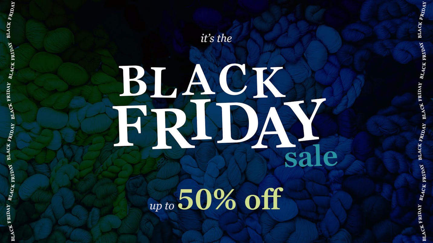 Black Friday is Here Early! Save up to 50% on yarns you love, great closeouts, and more!