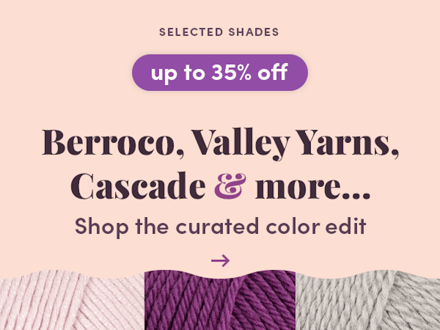 Up to 35% off selected shades Berroco, Valley Yarns, Cascade Yarns and more!