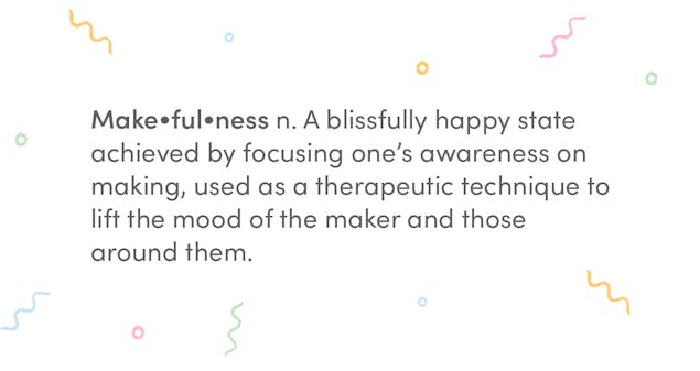 Makefulness: A blissfully happy state achieved by focusing one’s awareness on making, used as a therapeutic technique to lift the mood of the maker and those around them. 